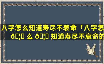 八字怎么知道寿尽不衰命「八字怎 🦁 么 🦉 知道寿尽不衰命的人」